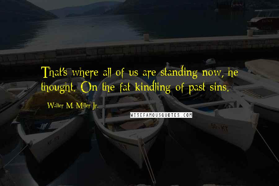 Walter M. Miller Jr. Quotes: That's where all of us are standing now, he thought. On the fat kindling of past sins.