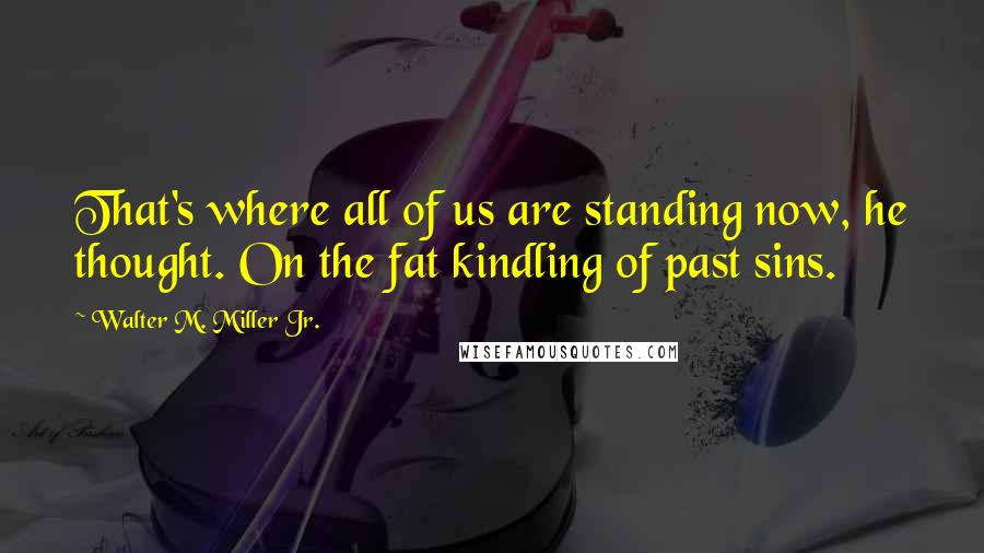 Walter M. Miller Jr. Quotes: That's where all of us are standing now, he thought. On the fat kindling of past sins.