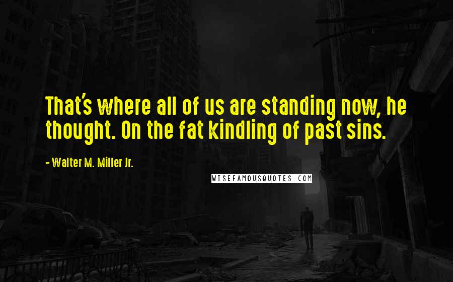 Walter M. Miller Jr. Quotes: That's where all of us are standing now, he thought. On the fat kindling of past sins.