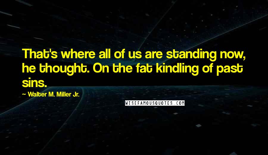 Walter M. Miller Jr. Quotes: That's where all of us are standing now, he thought. On the fat kindling of past sins.