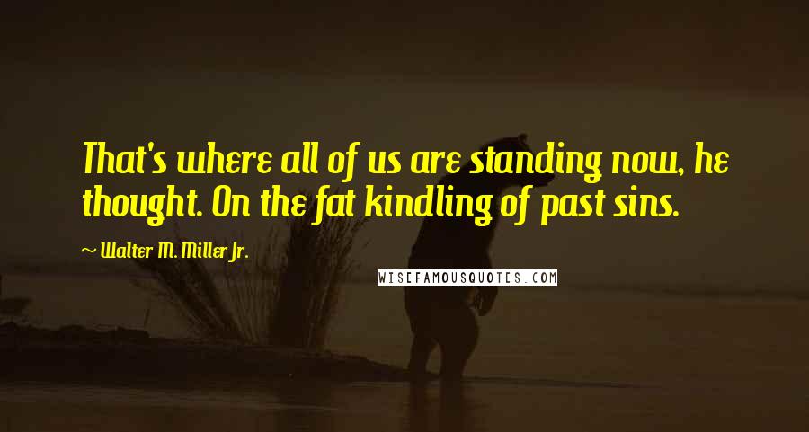 Walter M. Miller Jr. Quotes: That's where all of us are standing now, he thought. On the fat kindling of past sins.