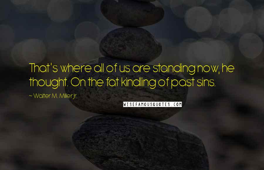 Walter M. Miller Jr. Quotes: That's where all of us are standing now, he thought. On the fat kindling of past sins.