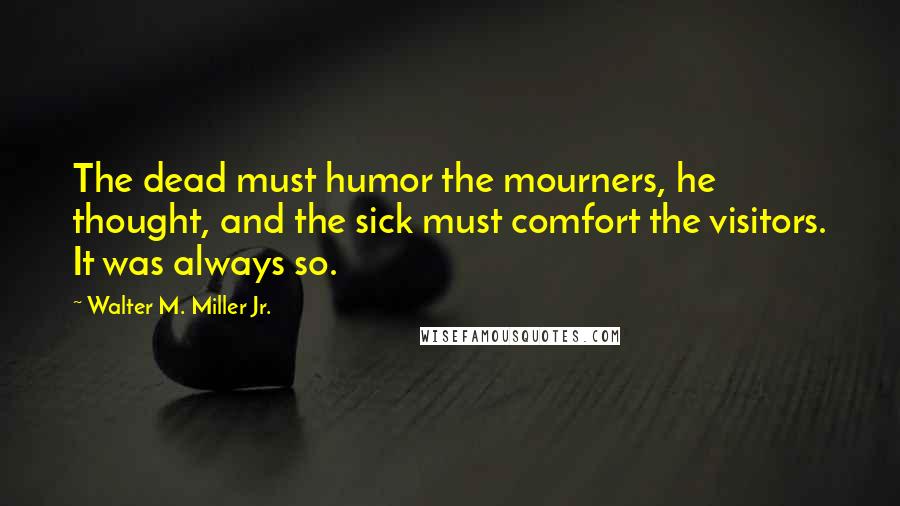 Walter M. Miller Jr. Quotes: The dead must humor the mourners, he thought, and the sick must comfort the visitors. It was always so.