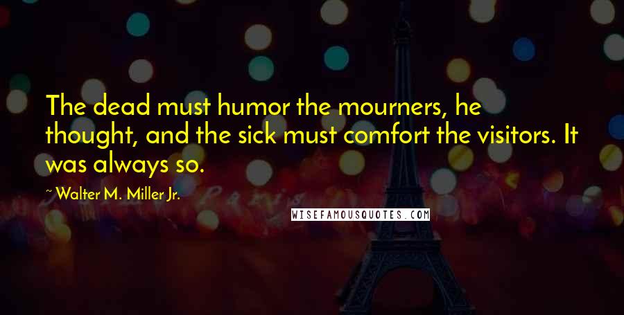 Walter M. Miller Jr. Quotes: The dead must humor the mourners, he thought, and the sick must comfort the visitors. It was always so.