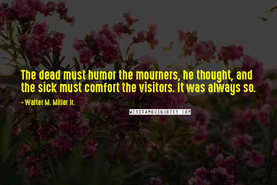 Walter M. Miller Jr. Quotes: The dead must humor the mourners, he thought, and the sick must comfort the visitors. It was always so.