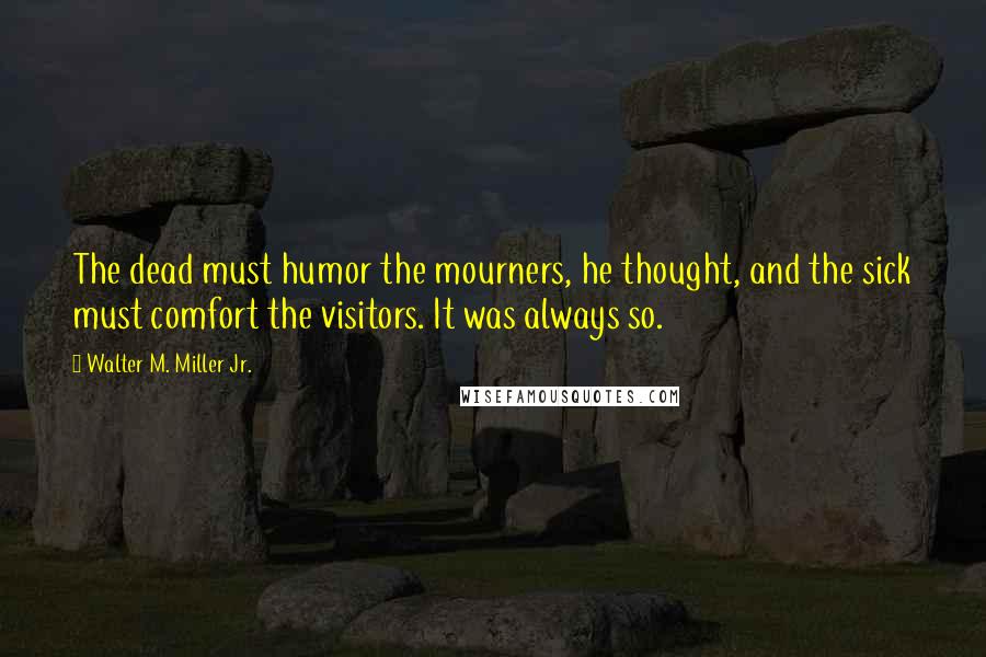 Walter M. Miller Jr. Quotes: The dead must humor the mourners, he thought, and the sick must comfort the visitors. It was always so.