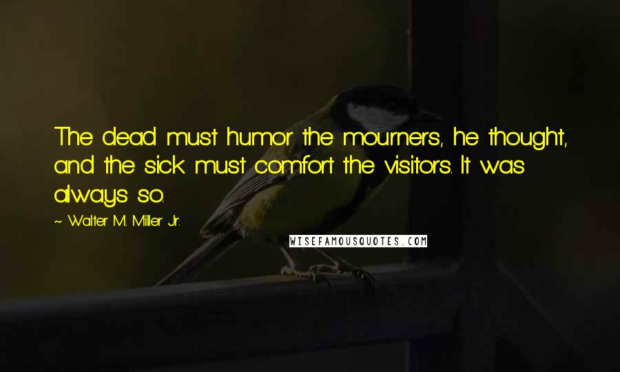 Walter M. Miller Jr. Quotes: The dead must humor the mourners, he thought, and the sick must comfort the visitors. It was always so.