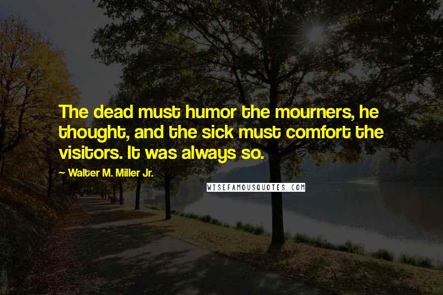 Walter M. Miller Jr. Quotes: The dead must humor the mourners, he thought, and the sick must comfort the visitors. It was always so.