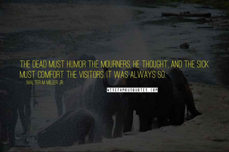 Walter M. Miller Jr. Quotes: The dead must humor the mourners, he thought, and the sick must comfort the visitors. It was always so.