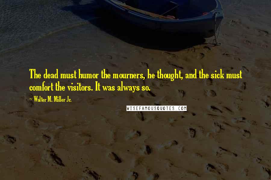 Walter M. Miller Jr. Quotes: The dead must humor the mourners, he thought, and the sick must comfort the visitors. It was always so.