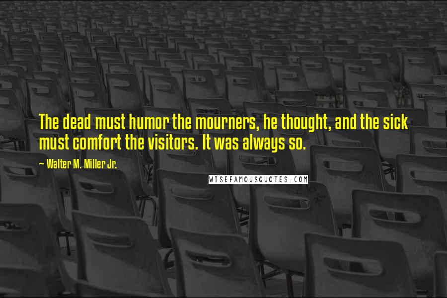 Walter M. Miller Jr. Quotes: The dead must humor the mourners, he thought, and the sick must comfort the visitors. It was always so.