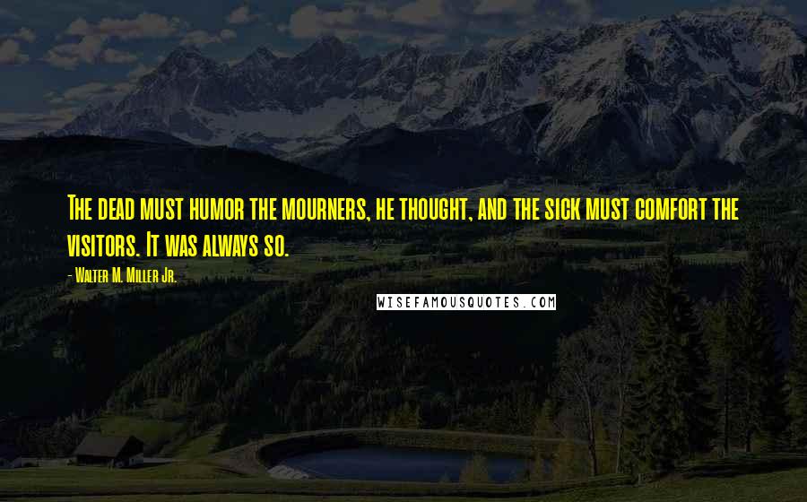 Walter M. Miller Jr. Quotes: The dead must humor the mourners, he thought, and the sick must comfort the visitors. It was always so.