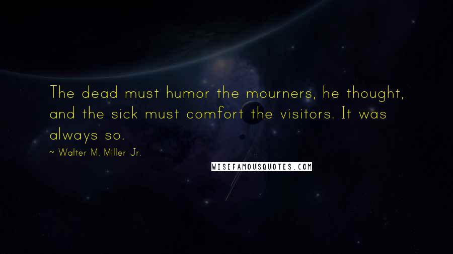 Walter M. Miller Jr. Quotes: The dead must humor the mourners, he thought, and the sick must comfort the visitors. It was always so.