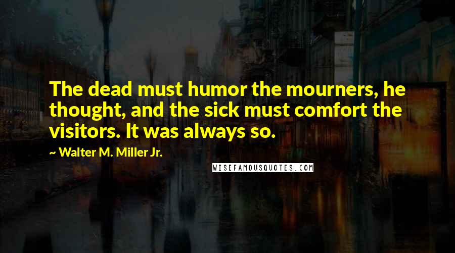 Walter M. Miller Jr. Quotes: The dead must humor the mourners, he thought, and the sick must comfort the visitors. It was always so.