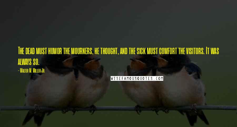 Walter M. Miller Jr. Quotes: The dead must humor the mourners, he thought, and the sick must comfort the visitors. It was always so.