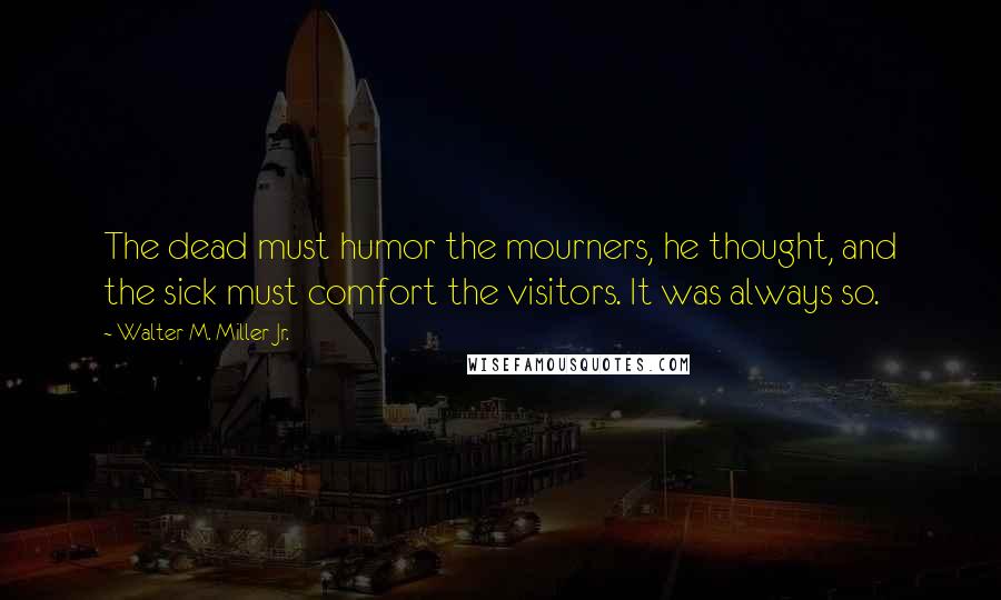 Walter M. Miller Jr. Quotes: The dead must humor the mourners, he thought, and the sick must comfort the visitors. It was always so.