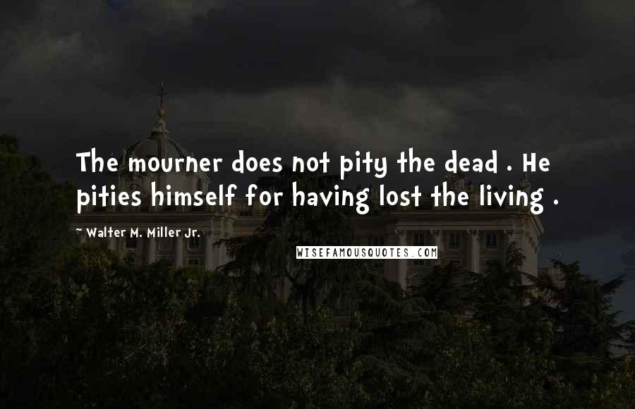 Walter M. Miller Jr. Quotes: The mourner does not pity the dead . He pities himself for having lost the living .