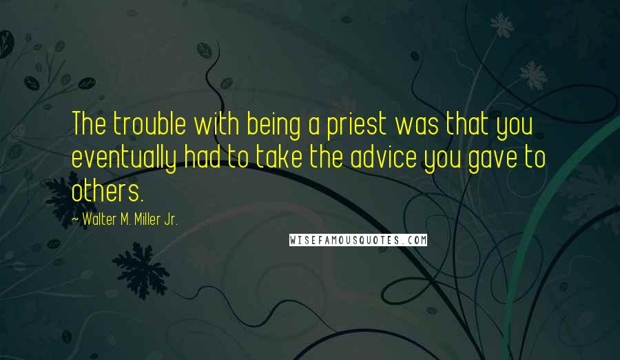Walter M. Miller Jr. Quotes: The trouble with being a priest was that you eventually had to take the advice you gave to others.