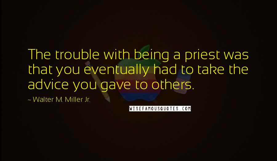 Walter M. Miller Jr. Quotes: The trouble with being a priest was that you eventually had to take the advice you gave to others.
