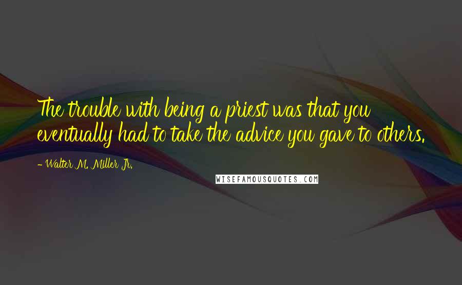 Walter M. Miller Jr. Quotes: The trouble with being a priest was that you eventually had to take the advice you gave to others.