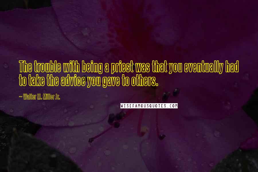 Walter M. Miller Jr. Quotes: The trouble with being a priest was that you eventually had to take the advice you gave to others.