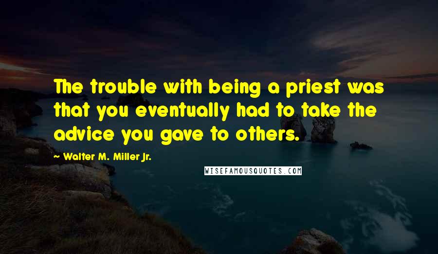 Walter M. Miller Jr. Quotes: The trouble with being a priest was that you eventually had to take the advice you gave to others.
