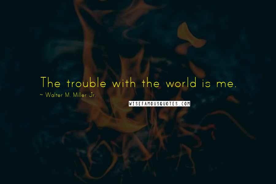 Walter M. Miller Jr. Quotes: The trouble with the world is me.