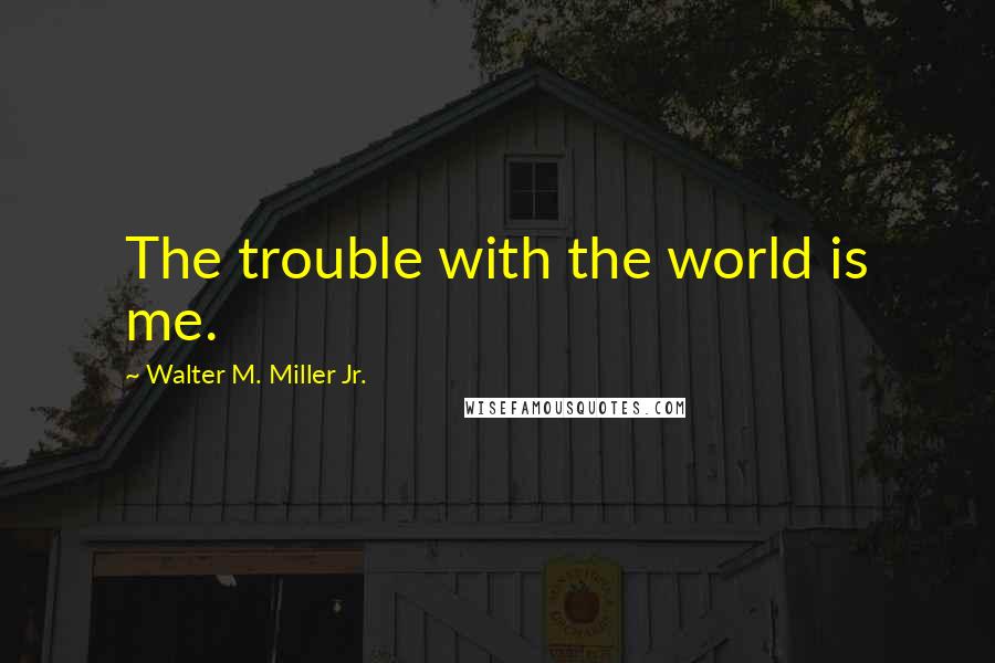 Walter M. Miller Jr. Quotes: The trouble with the world is me.