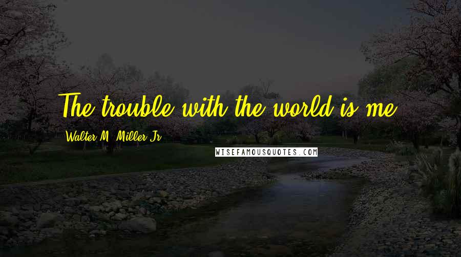 Walter M. Miller Jr. Quotes: The trouble with the world is me.