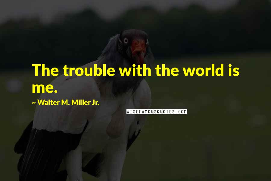 Walter M. Miller Jr. Quotes: The trouble with the world is me.