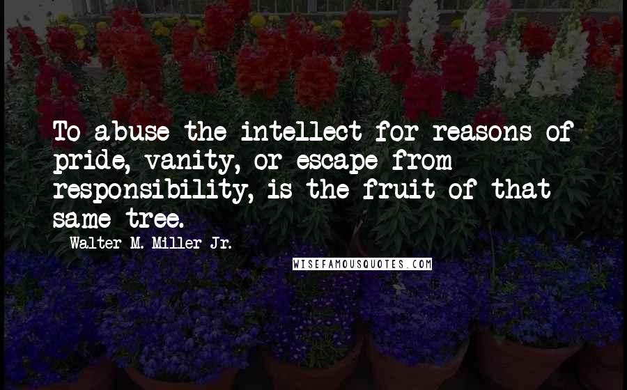 Walter M. Miller Jr. Quotes: To abuse the intellect for reasons of pride, vanity, or escape from responsibility, is the fruit of that same tree.