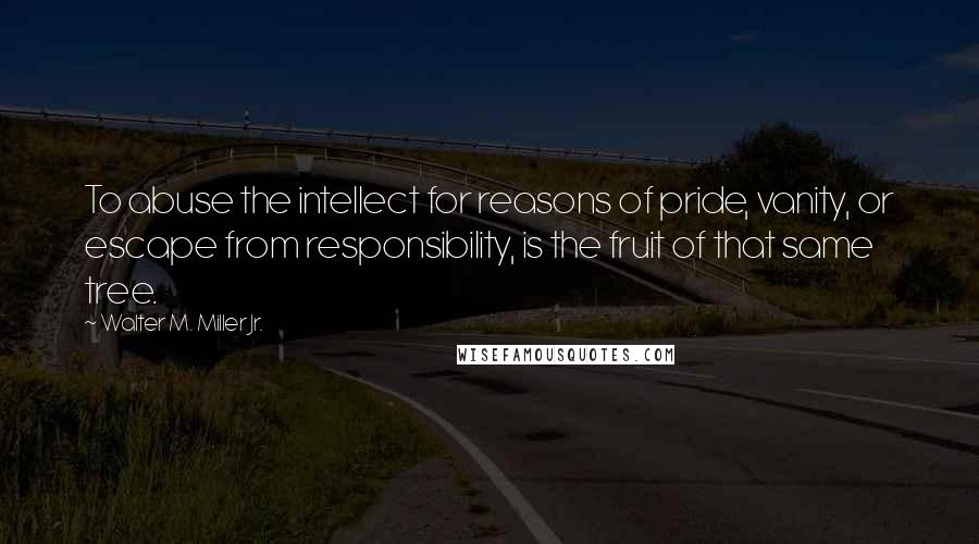 Walter M. Miller Jr. Quotes: To abuse the intellect for reasons of pride, vanity, or escape from responsibility, is the fruit of that same tree.