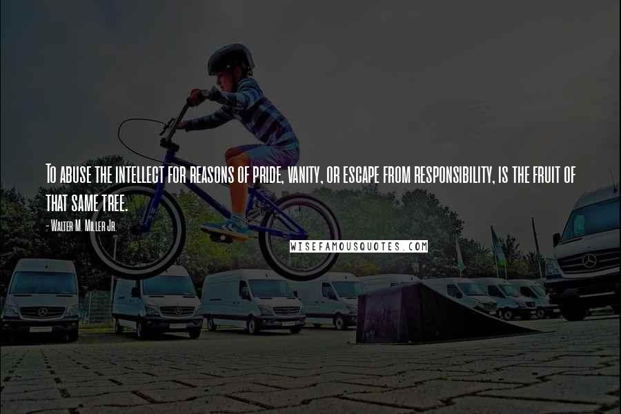 Walter M. Miller Jr. Quotes: To abuse the intellect for reasons of pride, vanity, or escape from responsibility, is the fruit of that same tree.