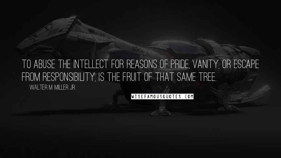 Walter M. Miller Jr. Quotes: To abuse the intellect for reasons of pride, vanity, or escape from responsibility, is the fruit of that same tree.