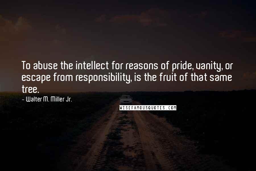 Walter M. Miller Jr. Quotes: To abuse the intellect for reasons of pride, vanity, or escape from responsibility, is the fruit of that same tree.
