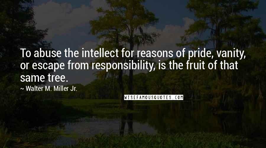 Walter M. Miller Jr. Quotes: To abuse the intellect for reasons of pride, vanity, or escape from responsibility, is the fruit of that same tree.
