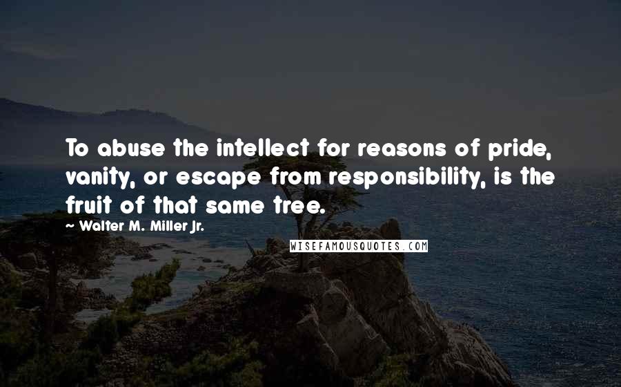 Walter M. Miller Jr. Quotes: To abuse the intellect for reasons of pride, vanity, or escape from responsibility, is the fruit of that same tree.
