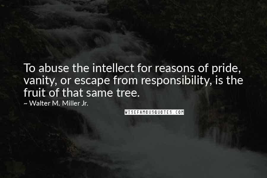 Walter M. Miller Jr. Quotes: To abuse the intellect for reasons of pride, vanity, or escape from responsibility, is the fruit of that same tree.