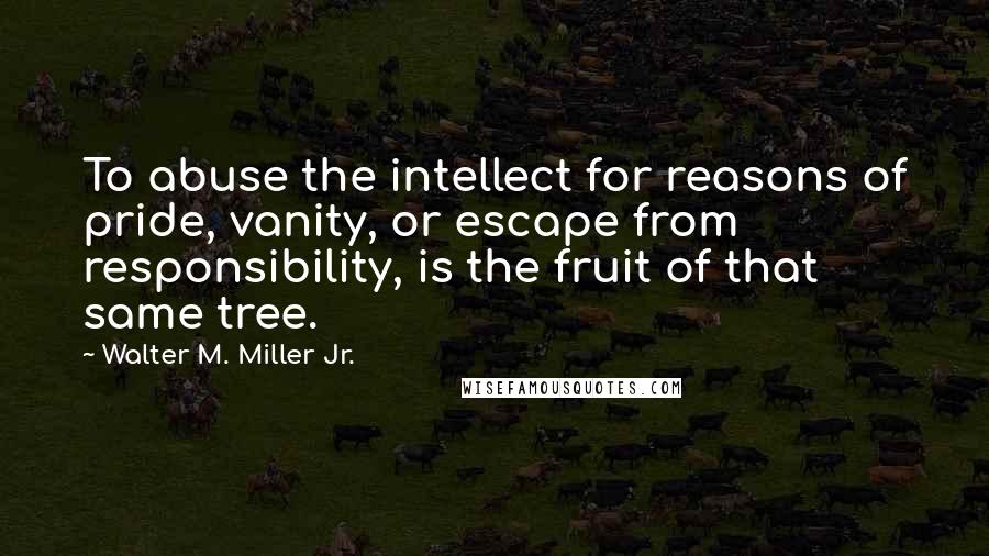 Walter M. Miller Jr. Quotes: To abuse the intellect for reasons of pride, vanity, or escape from responsibility, is the fruit of that same tree.