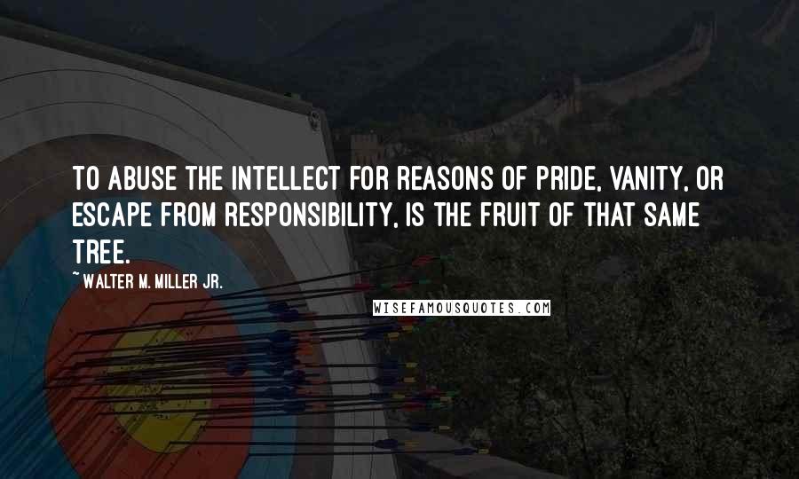 Walter M. Miller Jr. Quotes: To abuse the intellect for reasons of pride, vanity, or escape from responsibility, is the fruit of that same tree.