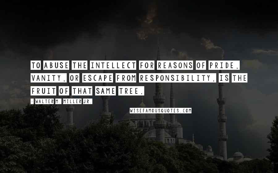 Walter M. Miller Jr. Quotes: To abuse the intellect for reasons of pride, vanity, or escape from responsibility, is the fruit of that same tree.