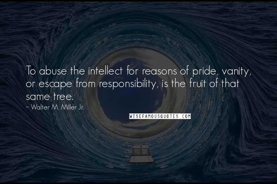 Walter M. Miller Jr. Quotes: To abuse the intellect for reasons of pride, vanity, or escape from responsibility, is the fruit of that same tree.