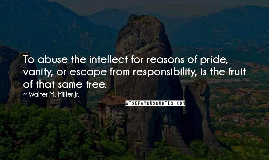 Walter M. Miller Jr. Quotes: To abuse the intellect for reasons of pride, vanity, or escape from responsibility, is the fruit of that same tree.