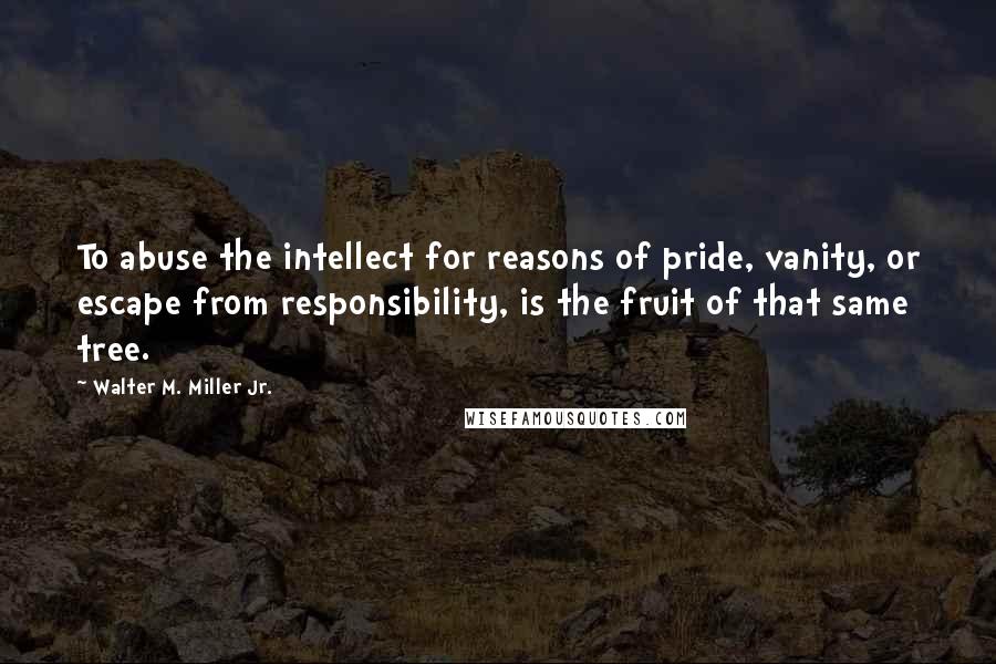 Walter M. Miller Jr. Quotes: To abuse the intellect for reasons of pride, vanity, or escape from responsibility, is the fruit of that same tree.