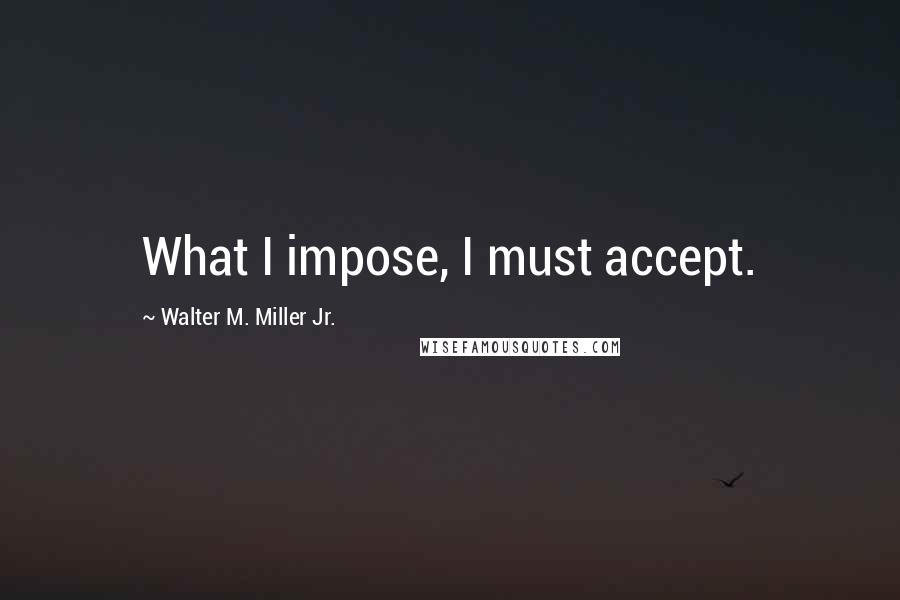 Walter M. Miller Jr. Quotes: What I impose, I must accept.