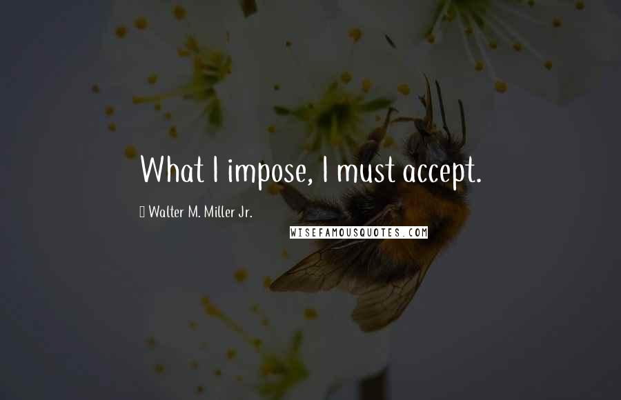 Walter M. Miller Jr. Quotes: What I impose, I must accept.
