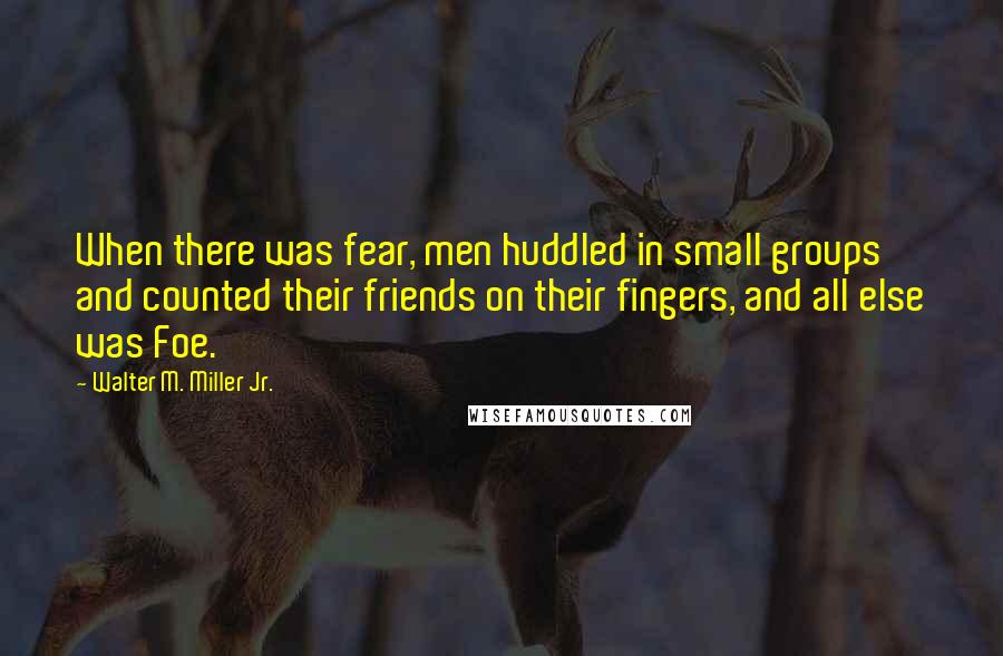 Walter M. Miller Jr. Quotes: When there was fear, men huddled in small groups and counted their friends on their fingers, and all else was Foe.