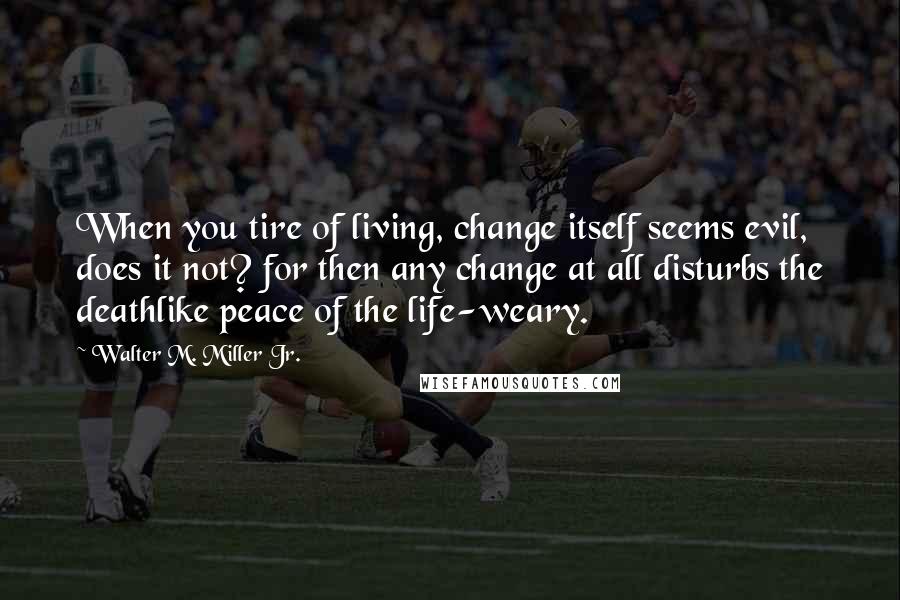 Walter M. Miller Jr. Quotes: When you tire of living, change itself seems evil, does it not? for then any change at all disturbs the deathlike peace of the life-weary.