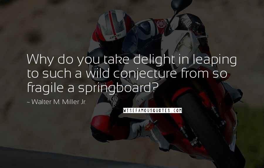 Walter M. Miller Jr. Quotes: Why do you take delight in leaping to such a wild conjecture from so fragile a springboard?