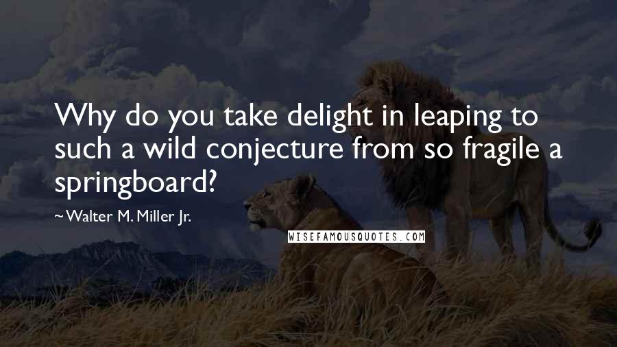 Walter M. Miller Jr. Quotes: Why do you take delight in leaping to such a wild conjecture from so fragile a springboard?